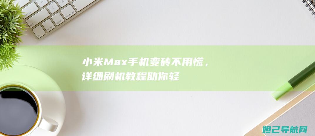 小米Max手机变砖不用慌，详细刷机教程助你轻松解决 (小米max手机忘了密码怎么恢复出厂设置方法视频)