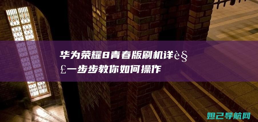 华为荣耀8青春版刷机详解：一步步教你如何操作 (华为荣耀8青春版什么时候上市的)