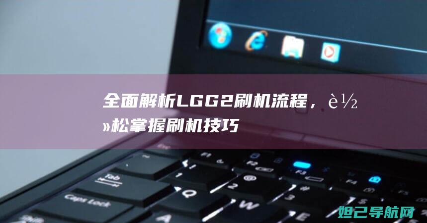 全面解析LG G2刷机流程，轻松掌握刷机技巧 (全面解析李可破格救心汤)