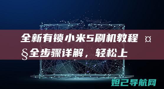 全新有锁小米5刷机教程大全：步骤详解，轻松上手 (小米有锁机是怎么回事)