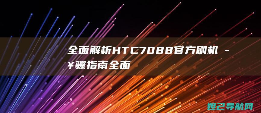 全面解析 HTC 7088 官方刷机步骤指南 (全面解析化工注安师考试科目及合格标准)