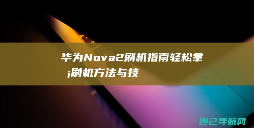 华为Nova 2刷机指南：轻松掌握刷机方法与技巧 (华为nova 12)