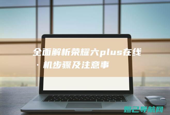 全面解析：荣耀六plus在线刷机步骤及注意事项 (荣shi)