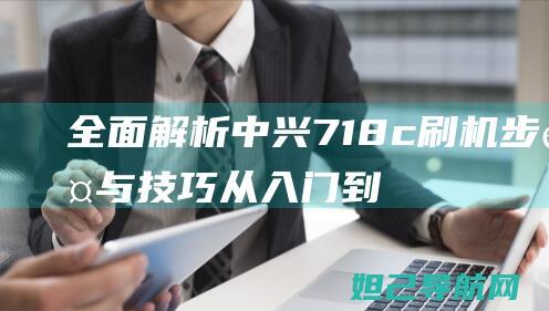 全面解析中兴718c刷机步骤与技巧：从入门到精通的实用指南 (中兴局面)