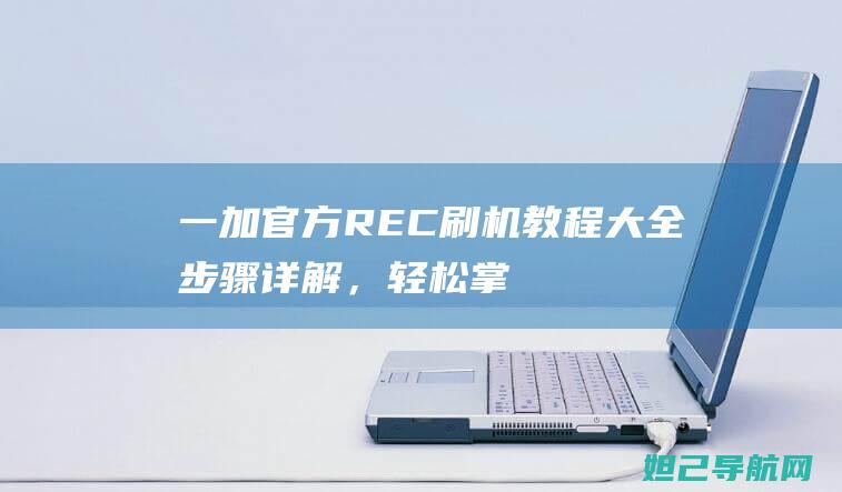 一加官方REC刷机教程大全：步骤详解，轻松掌握刷机技巧 (一加官方rec下载)