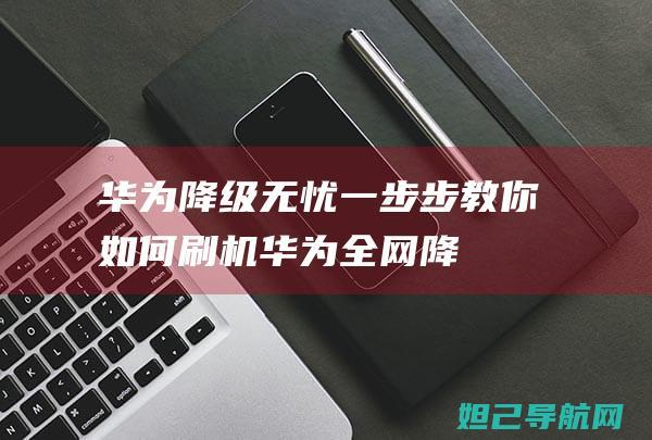 华为降级无忧：一步步教你如何刷机 (华为全网降级)