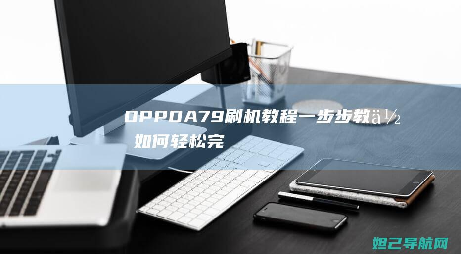 OPPO A79刷机教程：一步步教你如何轻松完成 (oppoa7x参数配置)