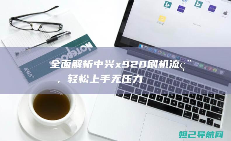 全面解析中兴x920刷机流程，轻松上手无压力 (中兴了解)