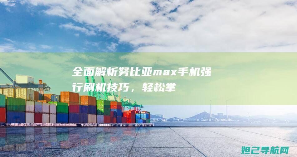 全面解析努比亚max手机强行刷机技巧，轻松掌握手机刷机方法 (omg努比)