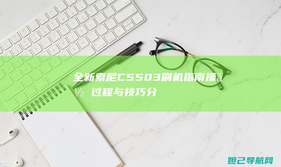 全新索尼C5503刷机指南：操作过程与技巧分享 (全新索尼CDR10微单照相机ccd相机咋样)