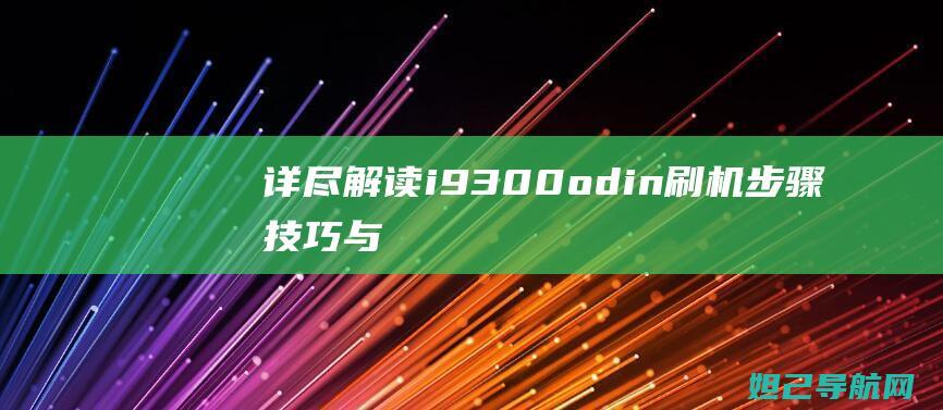 详尽解读i9300odin刷机：步骤、技巧与注意事项 (详尽解读是什么意思)