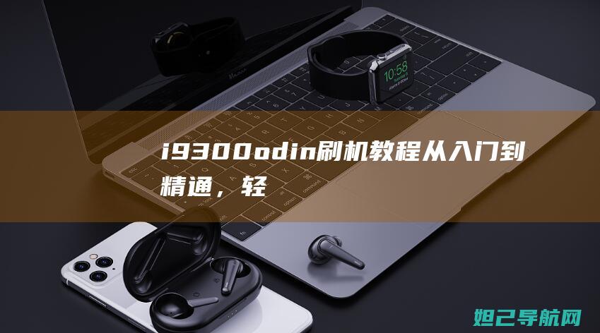 i9300odin刷机教程：从入门到精通，轻松掌握刷机技巧