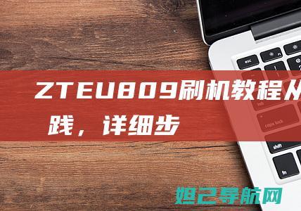 ZTE U809刷机教程：从准备到实践，详细步骤助你轻松完成