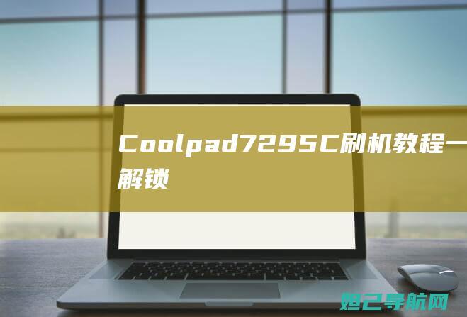 Coolpad 7295C刷机教程：一步步解锁你的手机潜能 (coolpad是什么牌子的手机)