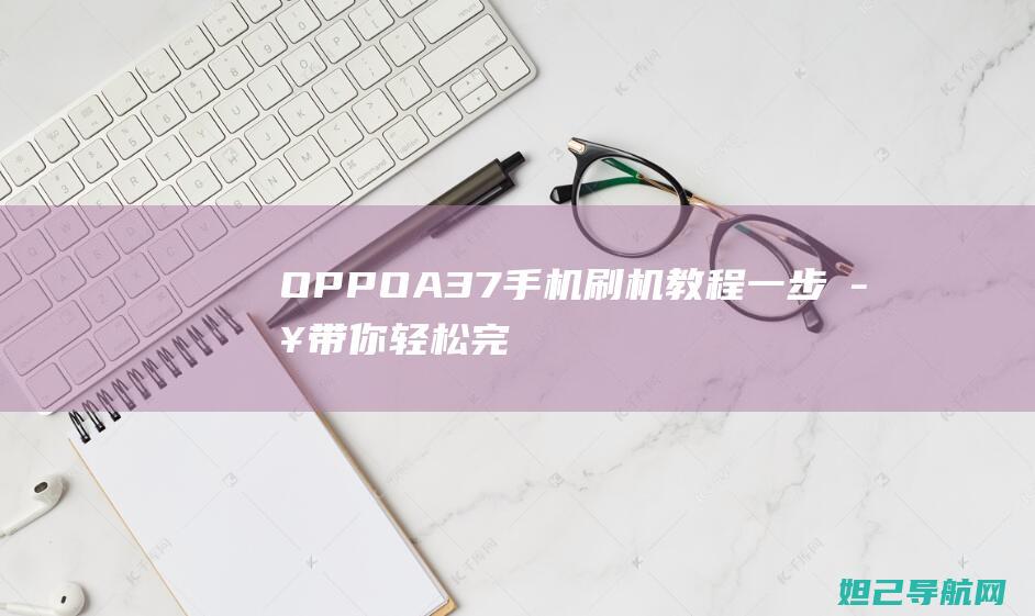 OPPO A37手机刷机教程：一步步带你轻松完成系统升级 (oppoa3活力版)