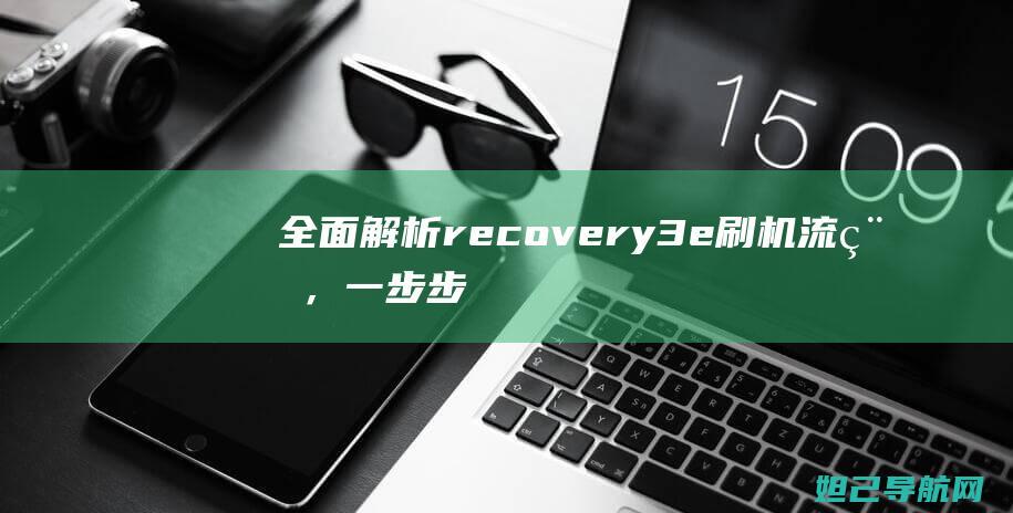 全面解析recovery3e刷机流程，一步步带你成为刷机达人 (全面解析人机料法环测)