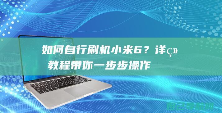 如何自行刷机小米6？详细教程带你一步步操作 (如何自行刷机OPPO)