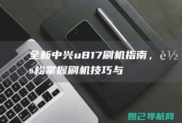 全新中兴u817刷机指南，轻松掌握刷机技巧与步骤 (全新中兴e2603)