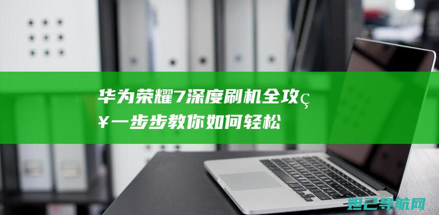 华为荣耀7深度刷机全攻略：一步步教你如何轻松搞定 (华为荣耀深色模式怎么关闭)