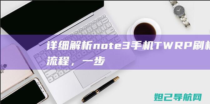 详细解析note3手机TWRP刷机流程，一步步带你玩转刷机教程 (详细解析女人)