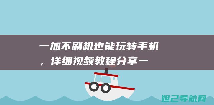 一加不刷机也能玩转手机，详细视频教程分享 (一加不刷机也能刷机吗)