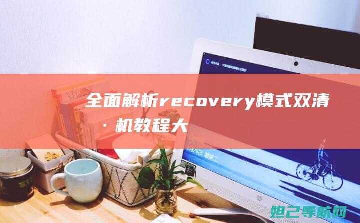 全面解析recovery模式：双清刷机教程大揭秘 (全面解析人体所需苕养素大全)