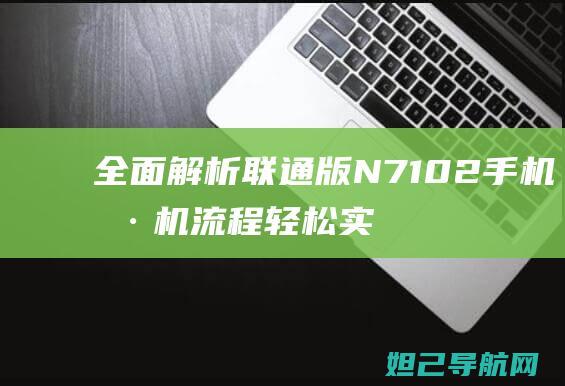 全面解析联通版N7102手机刷机流程：轻松实现定制化升级 (联通了解)