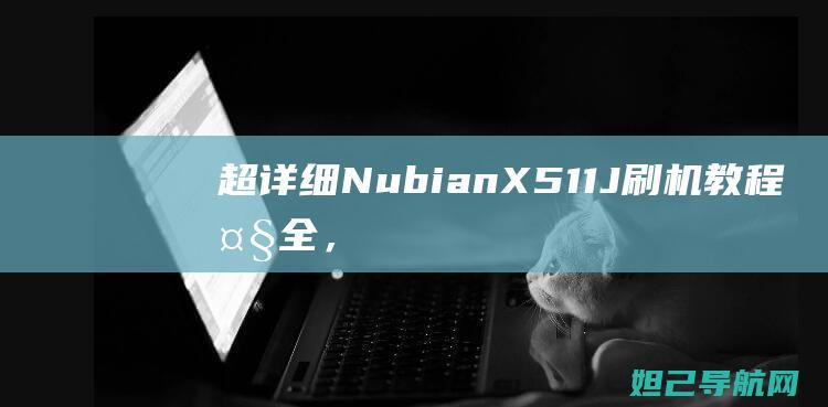 超详细！Nubian X511J 刷机教程大全，一步步带你玩转手机系统 (刀剑封魔录攻略超详细)