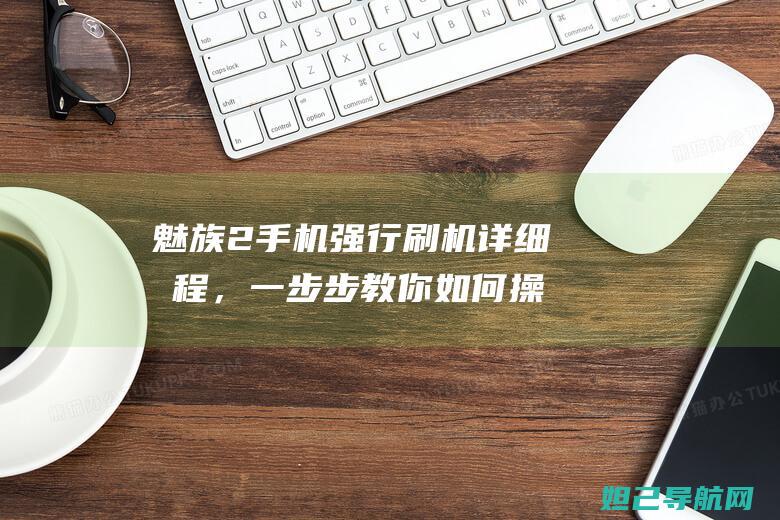 魅族2手机强行刷机详细教程，一步步教你如何操作 (魅族手机强制刷机)