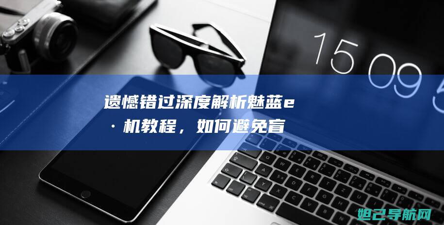 遗憾错过：深度解析魅蓝e刷机教程，如何避免盲目操作？ (遗憾也错过)