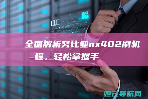 全面解析努比亚nx402刷机流程，轻松掌握手机系统升级技巧 (omg努比)