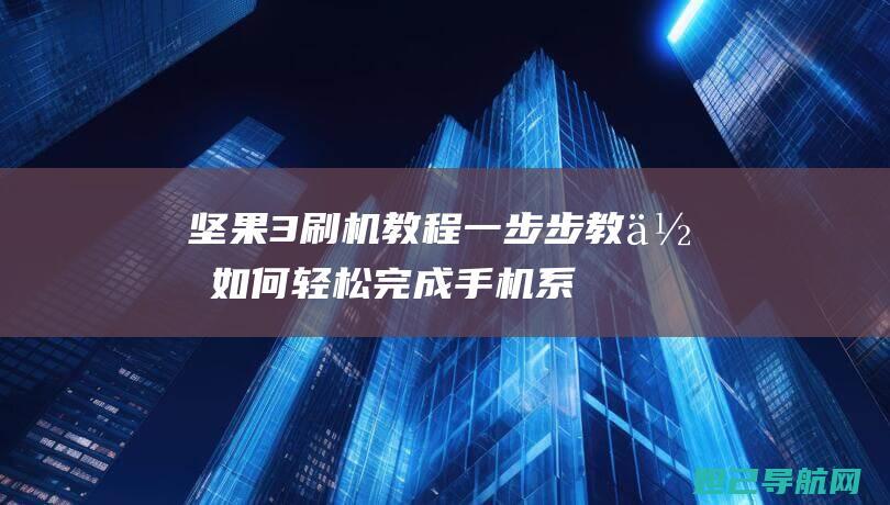 坚果3刷机教程：一步步教你如何轻松完成手机系统升级 (坚果刷机教程)