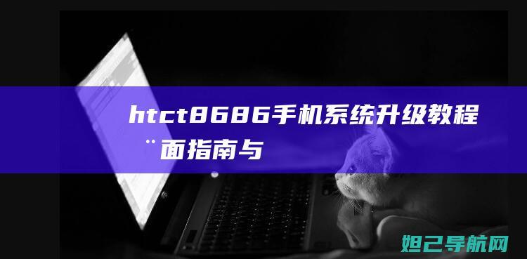 htc t8686手机系统升级教程：全面指南与常见问题解答