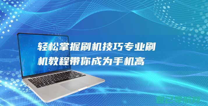 轻松掌握刷机技巧：专业刷机教程带你成为手机高手 (轻松掌握刷机教程)