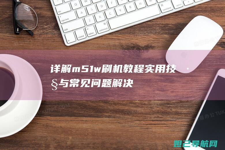 详解m51w刷机教程：实用技巧与常见问题解决方案 (详解中国女足出线形势)