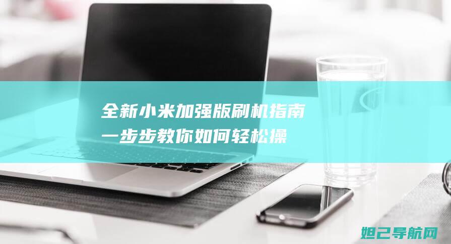 全新小米加强版刷机指南：一步步教你如何轻松操作 (全新小米加强版怎么样)