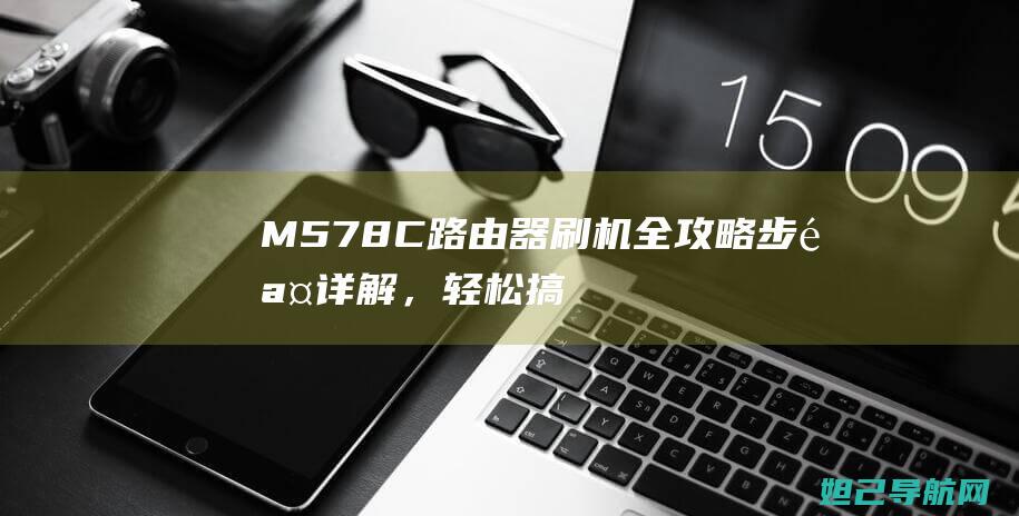 M578C路由器刷机全攻略：步骤详解，轻松搞定!