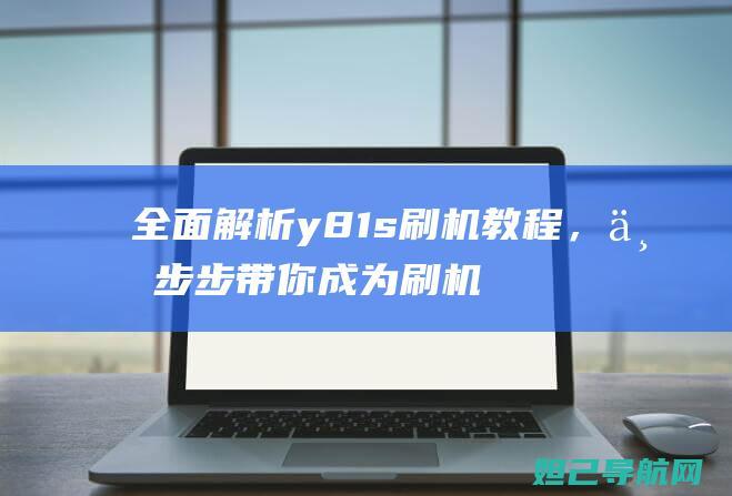 全面解析y81s刷机教程，一步步带你成为刷机达人 (全面解析孕妇摄影)