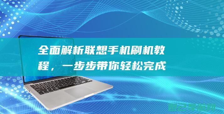 全面解析联想手机刷机教程，一步步带你轻松完成系统升级 (全面解析联想的例子)