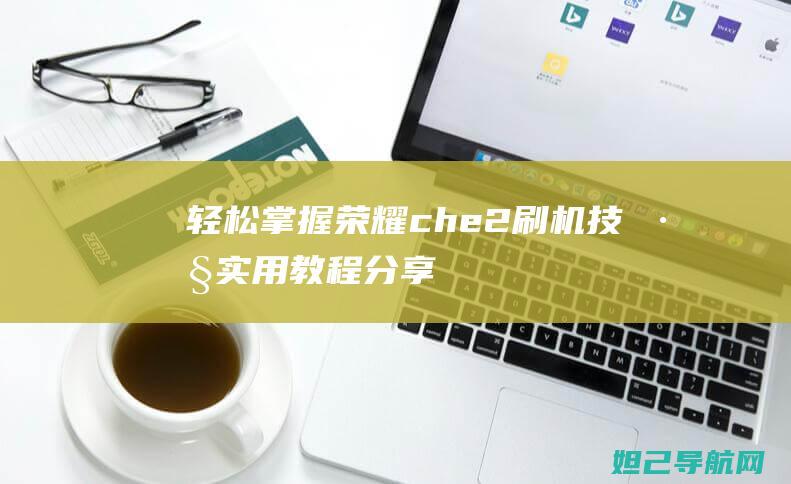 轻松掌握荣耀che2刷机技巧：实用教程分享 (荣耀新手教程)