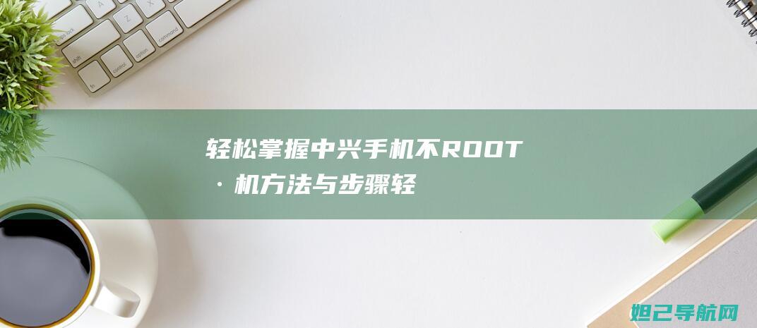 轻松掌握中兴手机不ROOT刷机方法与步骤 (轻松掌握中兴的成语)