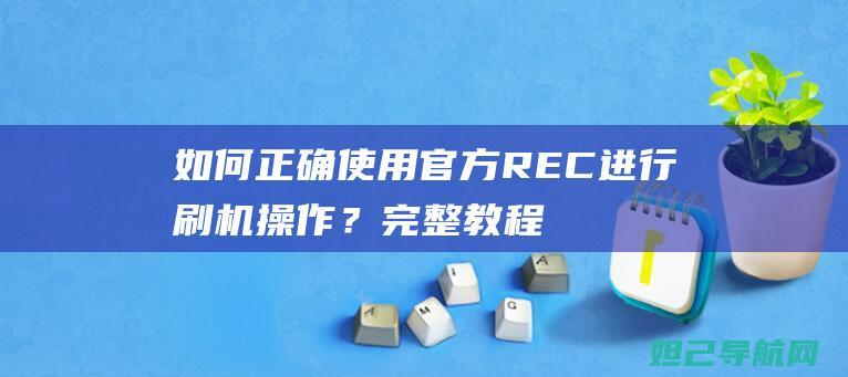 如何正确使用官方REC进行刷机操作？完整教程