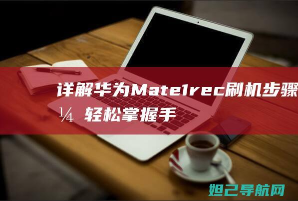 详解华为Mate 1 rec刷机步骤，轻松掌握手机刷机技巧 (详解华为的LTC流程)