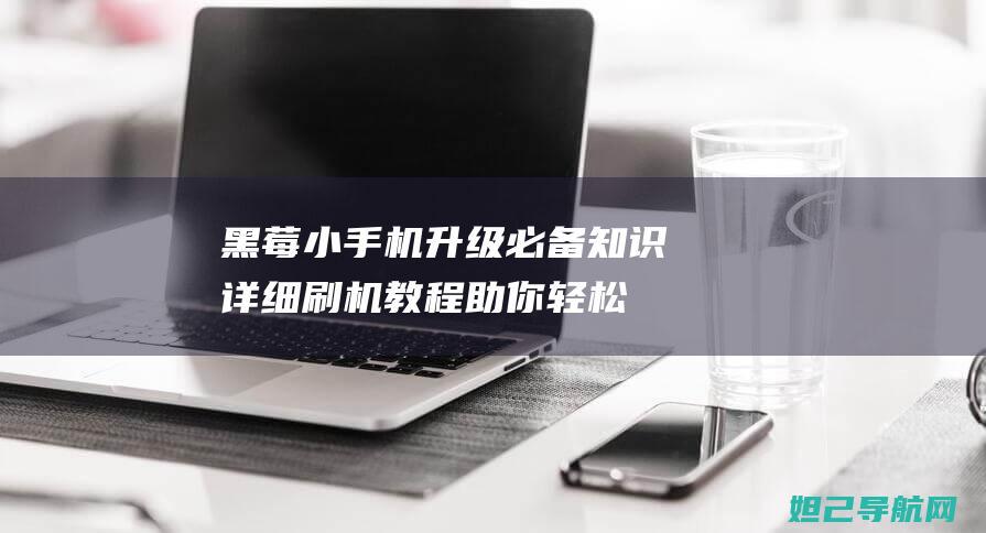 黑莓小手机升级必备知识：详细刷机教程助你轻松搞定 (黑莓手机升级)