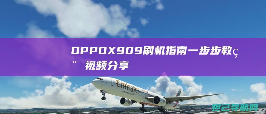 OPPO X909刷机指南：一步步教程视频分享 (oppox9plus)