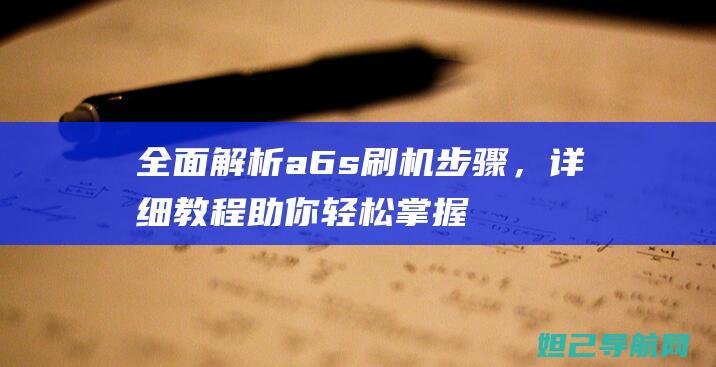 全面解析a6s刷机步骤，详细教程助你轻松掌握 (全面解析奥迪Q3)