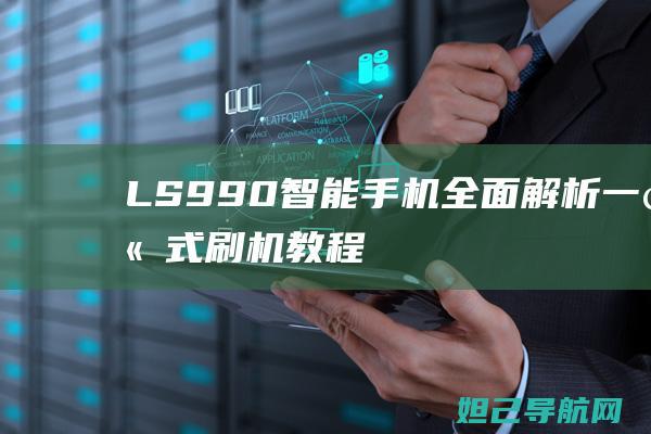 LS990智能手机全面解析：一站式刷机教程