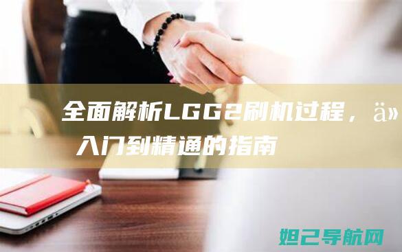 全面解析LG G2刷机过程，从入门到精通的指南 (全面解析李可破格救心汤)