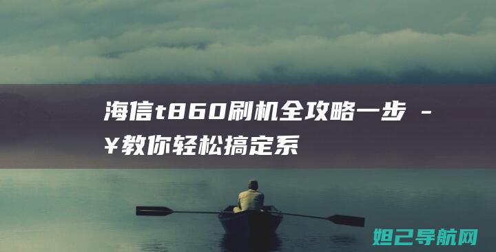 海信t860刷机一步步教你轻松搞定系