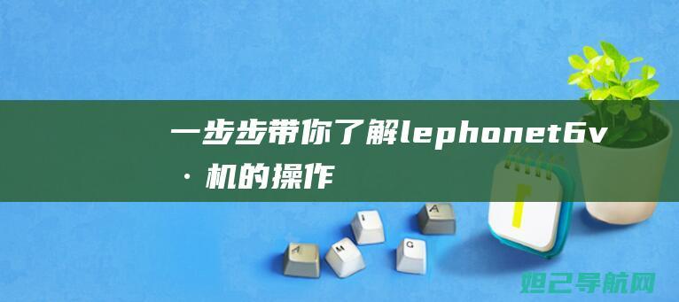 一步步带你了解lephonet6 v刷机的操作流程 (一步一步带着疲惫是什么歌)